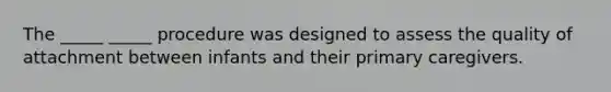 The _____ _____ procedure was designed to assess the quality of attachment between infants and their primary caregivers.