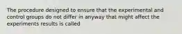 The procedure designed to ensure that the experimental and control groups do not differ in anyway that might affect the experiments results is called