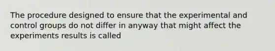 The procedure designed to ensure that the experimental and control groups do not differ in anyway that might affect the experiments results is called