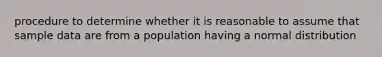 procedure to determine whether it is reasonable to assume that sample data are from a population having a normal distribution