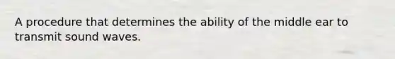 A procedure that determines the ability of the middle ear to transmit sound waves.