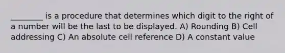 ________ is a procedure that determines which digit to the right of a number will be the last to be displayed. A) Rounding B) Cell addressing C) An absolute cell reference D) A constant value