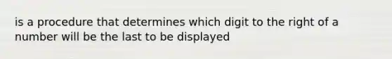 is a procedure that determines which digit to the right of a number will be the last to be displayed