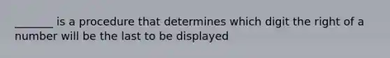 _______ is a procedure that determines which digit the right of a number will be the last to be displayed