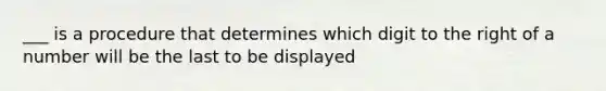 ___ is a procedure that determines which digit to the right of a number will be the last to be displayed