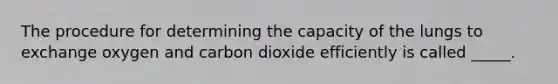 The procedure for determining the capacity of the lungs to exchange oxygen and carbon dioxide efficiently is called _____.