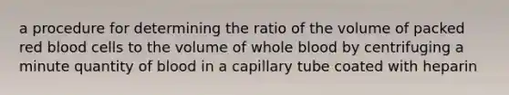 a procedure for determining the ratio of the volume of packed red blood cells to the volume of whole blood by centrifuging a minute quantity of blood in a capillary tube coated with heparin