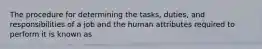 The procedure for determining the tasks, duties, and responsibilities of a job and the human attributes required to perform it is known as