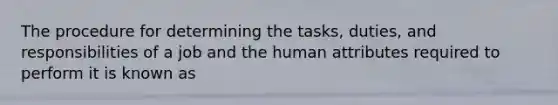 The procedure for determining the tasks, duties, and responsibilities of a job and the human attributes required to perform it is known as