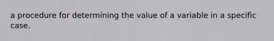 a procedure for determining the value of a variable in a specific case.