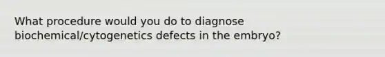 What procedure would you do to diagnose biochemical/cytogenetics defects in the embryo?