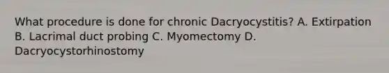 What procedure is done for chronic Dacryocystitis? A. Extirpation B. Lacrimal duct probing C. Myomectomy D. Dacryocystorhinostomy