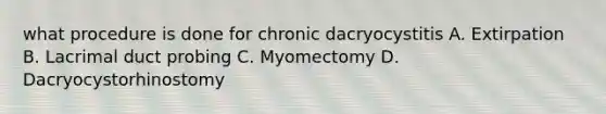 what procedure is done for chronic dacryocystitis A. Extirpation B. Lacrimal duct probing C. Myomectomy D. Dacryocystorhinostomy