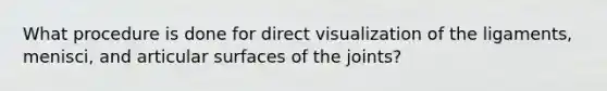 What procedure is done for direct visualization of the ligaments, menisci, and articular surfaces of the joints?