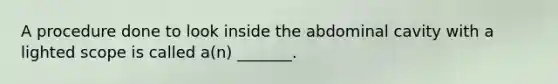 A procedure done to look inside the abdominal cavity with a lighted scope is called a(n) _______.