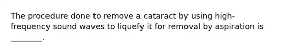 The procedure done to remove a cataract by using​ high-frequency sound waves to liquefy it for removal by aspiration is​ ________.
