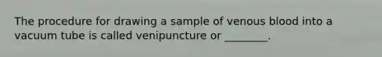 The procedure for drawing a sample of venous blood into a vacuum tube is called venipuncture or ________.