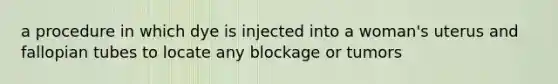 a procedure in which dye is injected into a woman's uterus and fallopian tubes to locate any blockage or tumors