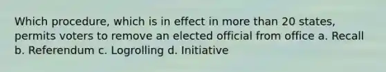 Which procedure, which is in effect in more than 20 states, permits voters to remove an elected official from office a. Recall b. Referendum c. Logrolling d. Initiative