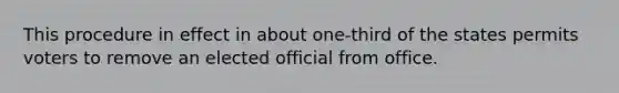 This procedure in effect in about one-third of the states permits voters to remove an elected official from office.