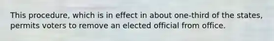 This procedure, which is in effect in about one-third of the states, permits voters to remove an elected official from office.