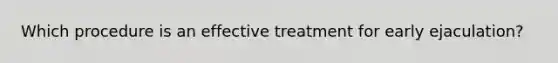 Which procedure is an effective treatment for early ejaculation?