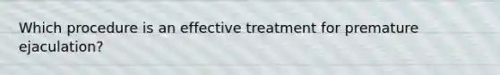 Which procedure is an effective treatment for premature ejaculation?