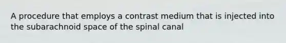 A procedure that employs a contrast medium that is injected into the subarachnoid space of the spinal canal