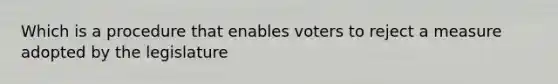 Which is a procedure that enables voters to reject a measure adopted by the legislature