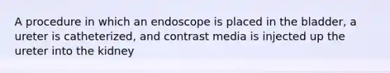 A procedure in which an endoscope is placed in the bladder, a ureter is catheterized, and contrast media is injected up the ureter into the kidney