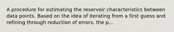 A procedure for estimating the reservoir characteristics between data points. Based on the idea of iterating from a first guess and refining through reduction of errors, the p...