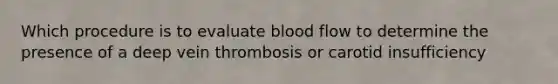 Which procedure is to evaluate blood flow to determine the presence of a deep vein thrombosis or carotid insufficiency