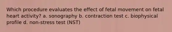 Which procedure evaluates the effect of fetal movement on fetal heart activity? a. sonography b. contraction test c. biophysical profile d. non-stress test (NST)