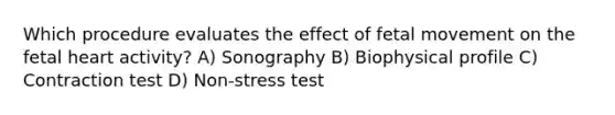 Which procedure evaluates the effect of fetal movement on the fetal heart activity? A) Sonography B) Biophysical profile C) Contraction test D) Non-stress test