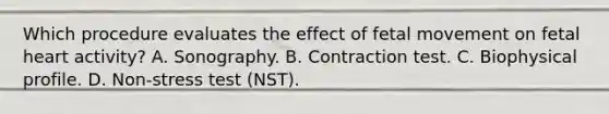 Which procedure evaluates the effect of fetal movement on fetal heart activity? A. Sonography. B. Contraction test. C. Biophysical profile. D. Non-stress test (NST).