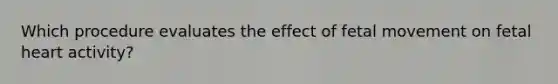 Which procedure evaluates the effect of fetal movement on fetal heart activity?