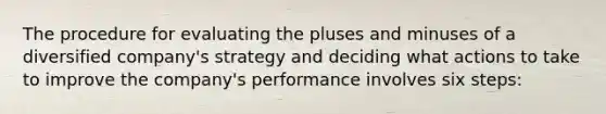 The procedure for evaluating the pluses and minuses of a diversified company's strategy and deciding what actions to take to improve the company's performance involves six steps: