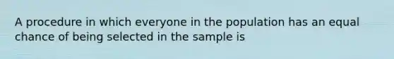 A procedure in which everyone in the population has an equal chance of being selected in the sample is