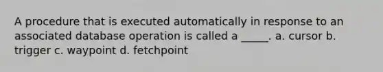 A procedure that is executed automatically in response to an associated database operation is called a _____. a. cursor b. trigger c. waypoint d. fetchpoint