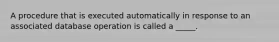 A procedure that is executed automatically in response to an associated database operation is called a _____.