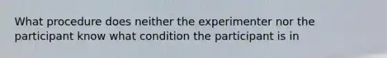 What procedure does neither the experimenter nor the participant know what condition the participant is in