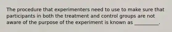 The procedure that experimenters need to use to make sure that participants in both the treatment and control groups are not aware of the purpose of the experiment is known as __________.