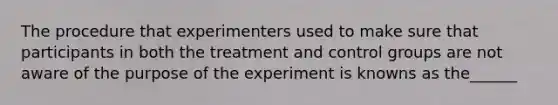 The procedure that experimenters used to make sure that participants in both the treatment and control groups are not aware of the purpose of the experiment is knowns as the______