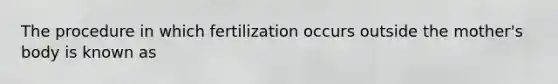 The procedure in which fertilization occurs outside the mother's body is known as