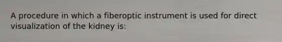 A procedure in which a fiberoptic instrument is used for direct visualization of the kidney is: