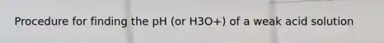 Procedure for finding the pH (or H3O+) of a weak acid solution