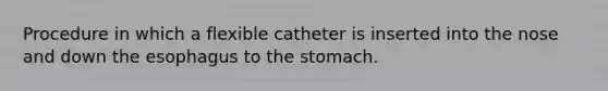 Procedure in which a flexible catheter is inserted into the nose and down the esophagus to the stomach.