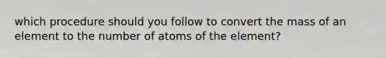 which procedure should you follow to convert the mass of an element to the number of atoms of the element?