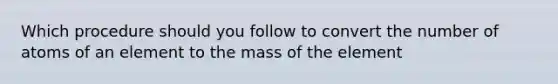 Which procedure should you follow to convert the number of atoms of an element to the mass of the element