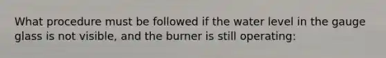 What procedure must be followed if the water level in the gauge glass is not visible, and the burner is still operating: